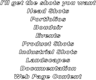 I get the shots you want
Head Shots
Portfolios
Boudoir
Web page content
Product Shots
Industrial Shots
Landscapes
Events
